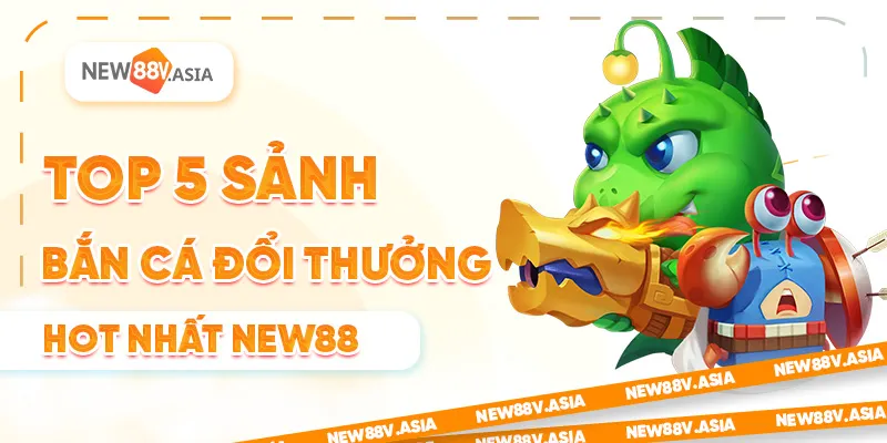Top 5 Sảnh Bắn Cá Đổi Thưởng Hot Nhất New88 2 Top 5 Sảnh Bắn Cá Đổi Thưởng Hot Nhất New88